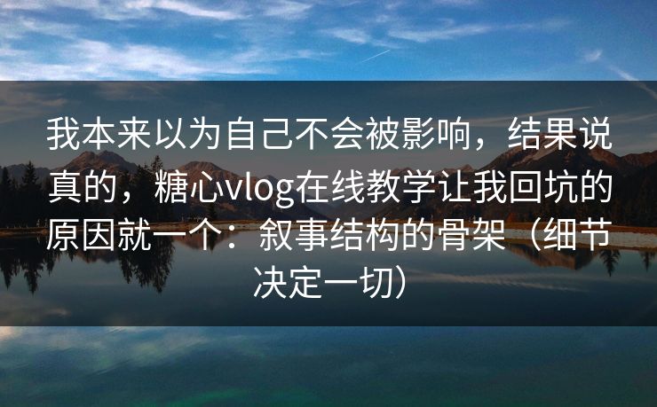 我本来以为自己不会被影响，结果说真的，糖心vlog在线教学让我回坑的原因就一个：叙事结构的骨架（细节决定一切）  第1张