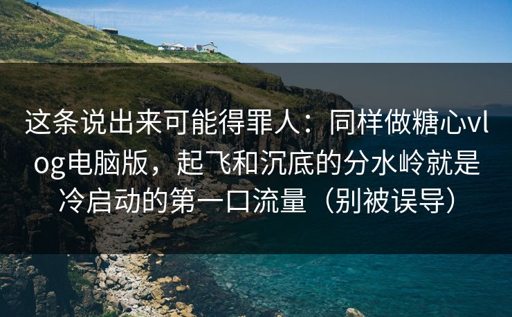 这条说出来可能得罪人：同样做糖心vlog电脑版，起飞和沉底的分水岭就是冷启动的第一口流量（别被误导）  第1张