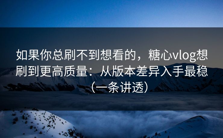 如果你总刷不到想看的，糖心vlog想刷到更高质量：从版本差异入手最稳（一条讲透）  第1张