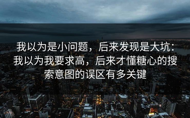 我以为是小问题，后来发现是大坑：我以为我要求高，后来才懂糖心的搜索意图的误区有多关键
