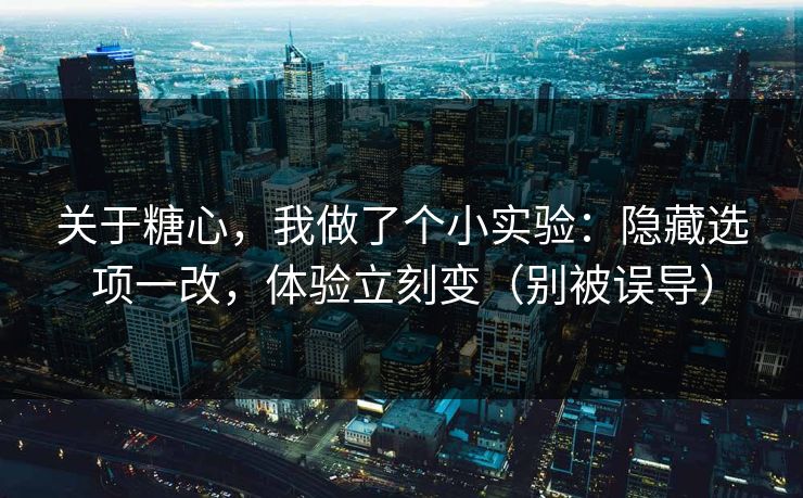 关于糖心，我做了个小实验：隐藏选项一改，体验立刻变（别被误导）