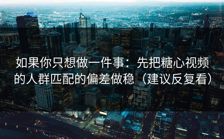 如果你只想做一件事：先把糖心视频的人群匹配的偏差做稳（建议反复看）  第1张