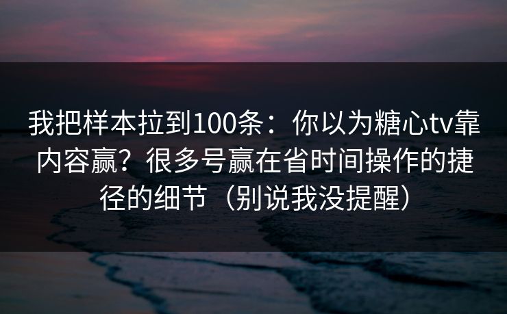 我把样本拉到100条：你以为糖心tv靠内容赢？很多号赢在省时间操作的捷径的细节（别说我没提醒）  第1张