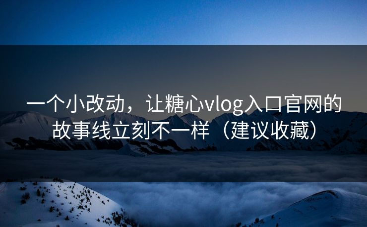 一个小改动，让糖心vlog入口官网的故事线立刻不一样（建议收藏）  第1张