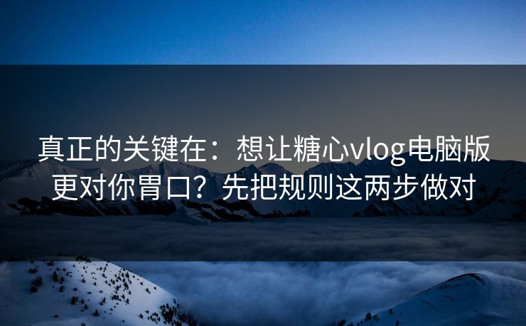 真正的关键在：想让糖心vlog电脑版更对你胃口？先把规则这两步做对  第1张