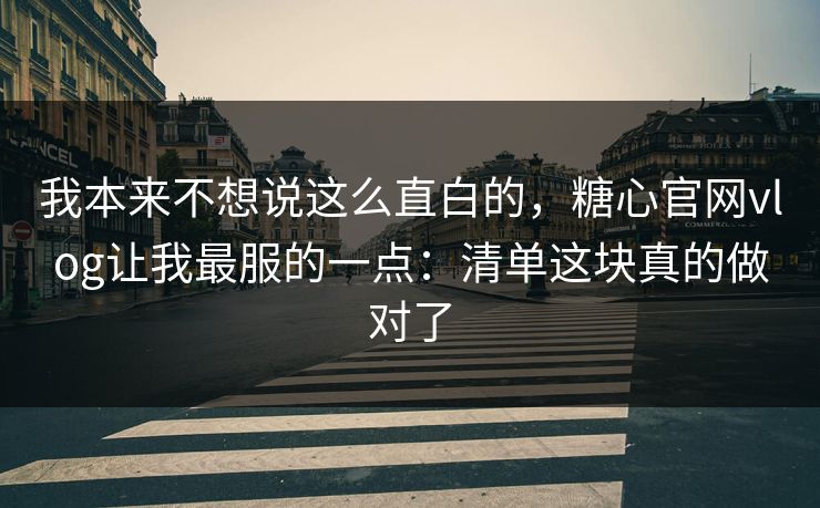 我本来不想说这么直白的，糖心官网vlog让我最服的一点：清单这块真的做对了  第1张