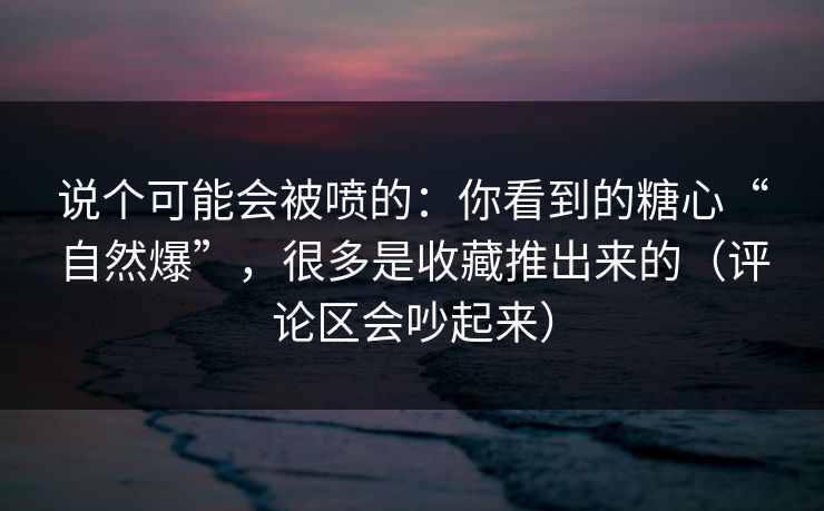 说个可能会被喷的：你看到的糖心“自然爆”，很多是收藏推出来的（评论区会吵起来）
