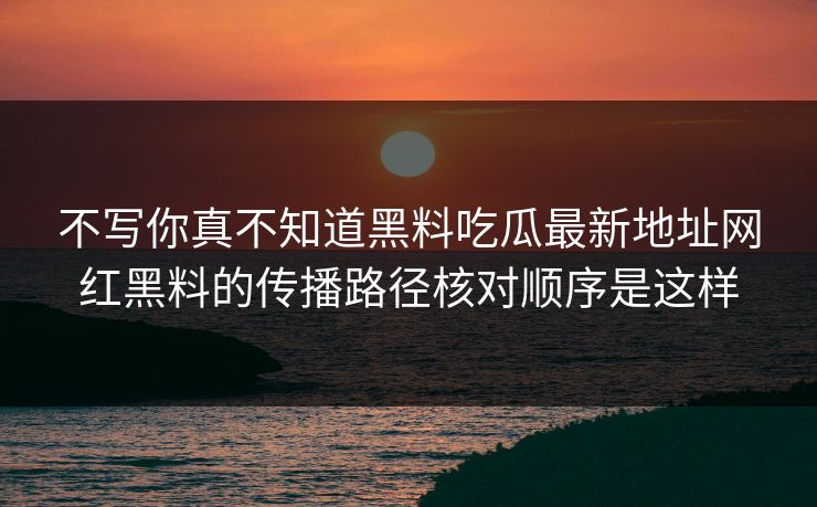 不写你真不知道黑料吃瓜最新地址网红黑料的传播路径核对顺序是这样