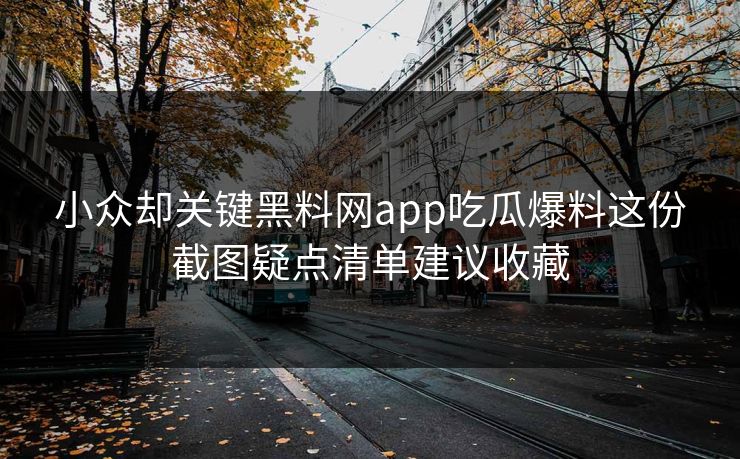 小众却关键黑料网app吃瓜爆料这份截图疑点清单建议收藏