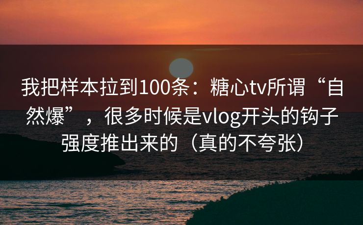 我把样本拉到100条:糖心tv所谓“自然爆”,很多时候是vlog开头的钩子强度推出来的(真的不夸张)