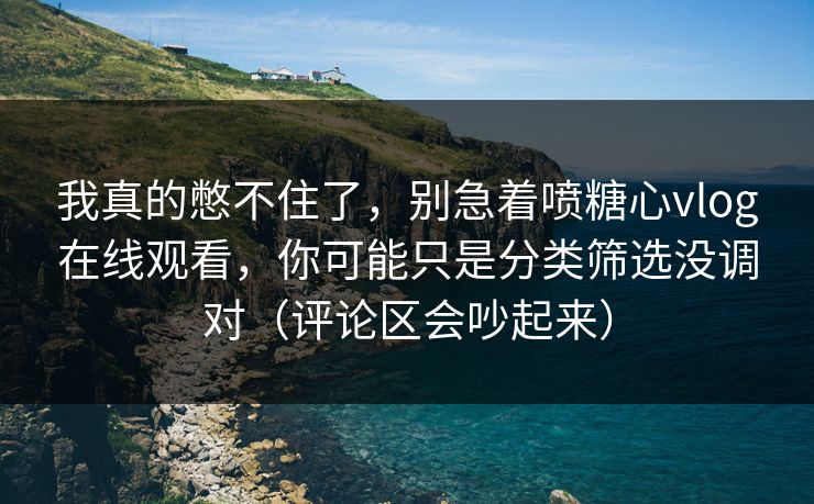 我真的憋不住了,别急着喷糖心vlog在线观看,你可能只是分类筛选没调对(评论区会吵起来) 第1张 我真的憋不住了,别急着喷糖心vlog在线观看,你可能只是分类筛选没调对(评论区会吵起来) 第1张