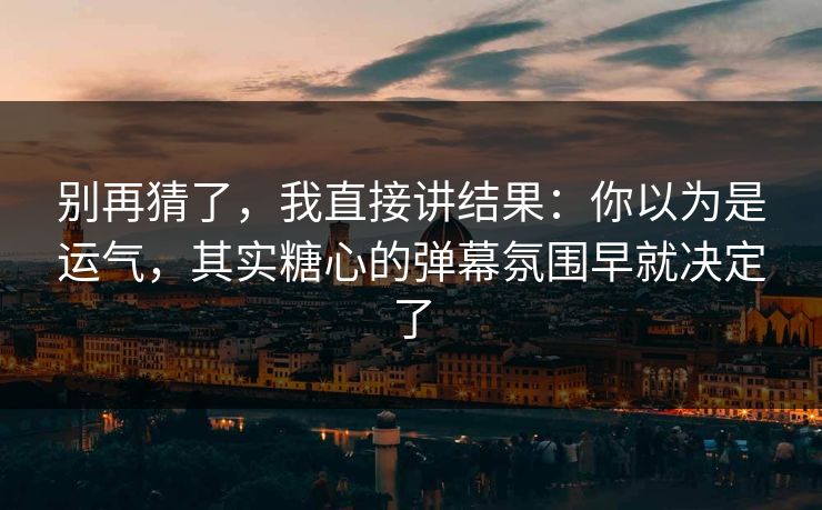 别再猜了,我直接讲结果:你以为是运气,其实糖心的弹幕氛围早就决定了 第1张 别再猜了,我直接讲结果:你以为是运气,其实糖心的弹幕氛围早就决定了 第1张