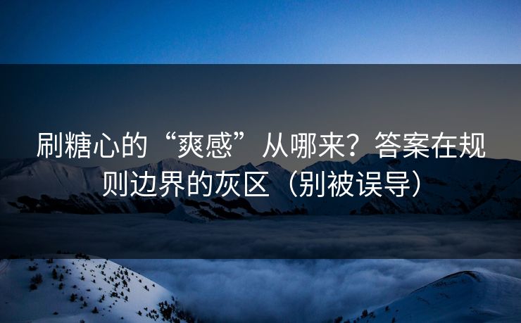 刷糖心的“爽感”从哪来？答案在规则边界的灰区（别被误导）  第1张