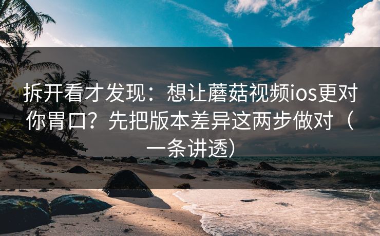 拆开看才发现:想让蘑菇视频ios更对你胃口?先把版本差异这两步做对(一条讲透) 第1张 拆开看才发现:想让蘑菇视频ios更对你胃口?先把版本差异这两步做对(一条讲透) 第1张