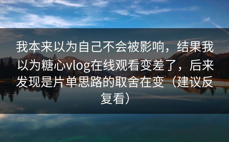 我本来以为自己不会被影响,结果我以为糖心vlog在线观看变差了,后来发现是片单思路的取舍在变(建议反复看) 我本来以为自己不会被影响,结果我以为糖心vlog在线观看变差了,后来发现是片单思路的取舍在变(建议反复看)