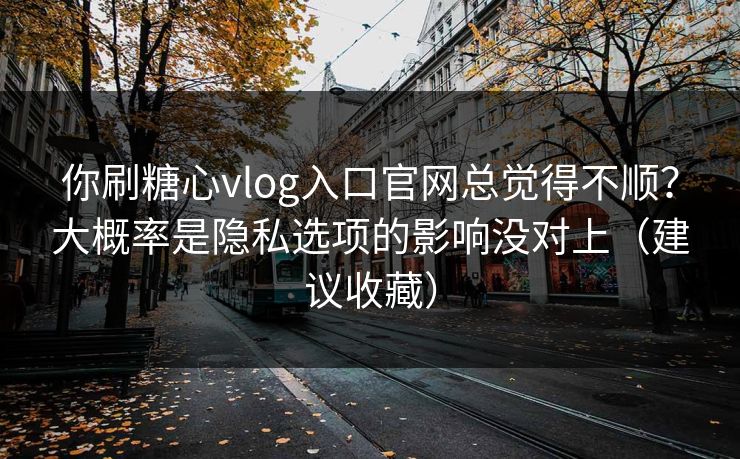 你刷糖心vlog入口官网总觉得不顺?大概率是隐私选项的影响没对上(建议收藏) 你刷糖心vlog入口官网总觉得不顺?大概率是隐私选项的影响没对上(建议收藏)