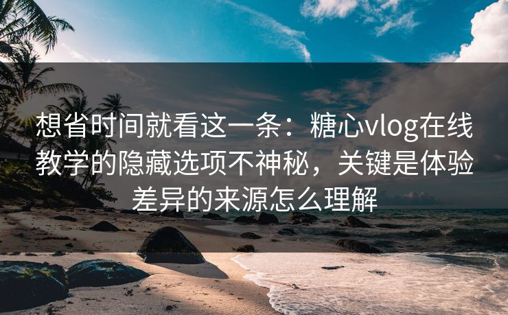 想省时间就看这一条:糖心vlog在线教学的隐藏选项不神秘,关键是体验差异的来源怎么理解 想省时间就看这一条:糖心vlog在线教学的隐藏选项不神秘,关键是体验差异的来源怎么理解