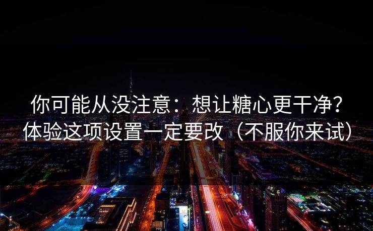 你可能从没注意:想让糖心更干净?体验这项设置一定要改(不服你来试) 你可能从没注意:想让糖心更干净?体验这项设置一定要改(不服你来试)