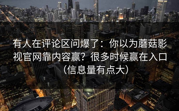 有人在评论区问爆了:你以为蘑菇影视官网靠内容赢?很多时候赢在入口(信息量有点大) 有人在评论区问爆了:你以为蘑菇影视官网靠内容赢?很多时候赢在入口(信息量有点大)