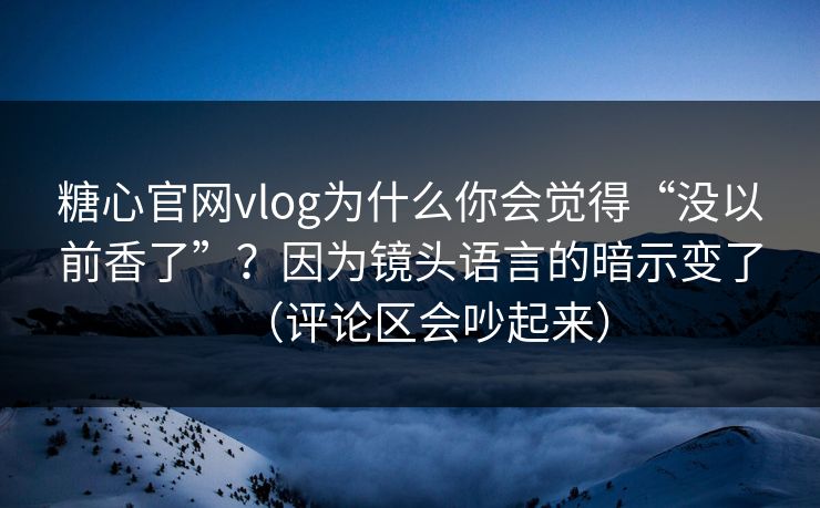 糖心官网vlog为什么你会觉得“没以前香了”？因为镜头语言的暗示变了（评论区会吵起来）  第1张