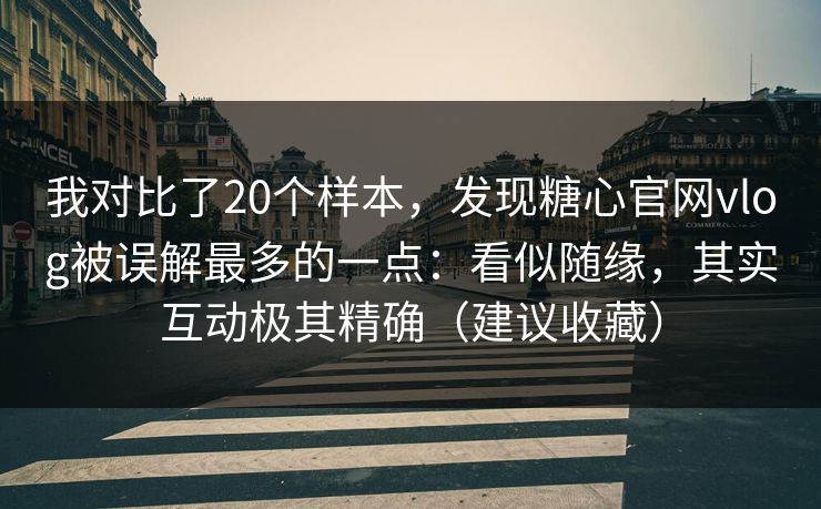 我对比了20个样本，发现糖心官网vlog被误解最多的一点：看似随缘，其实互动极其精确（建议收藏）  第1张