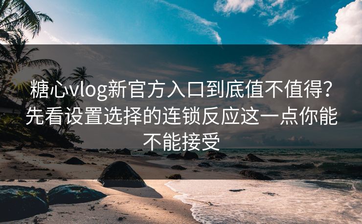 糖心vlog新官方入口到底值不值得?先看设置选择的连锁反应这一点你能不能接受 第1张 糖心vlog新官方入口到底值不值得?先看设置选择的连锁反应这一点你能不能接受 第1张
