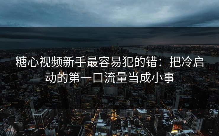 糖心视频新手最容易犯的错:把冷启动的第一口流量当成小事 第1张 糖心视频新手最容易犯的错:把冷启动的第一口流量当成小事 第1张