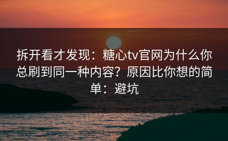 拆开看才发现:糖心tv官网为什么你总刷到同一种内容?原因比你想的简单:避坑 第1张 拆开看才发现:糖心tv官网为什么你总刷到同一种内容?原因比你想的简单:避坑 第1张