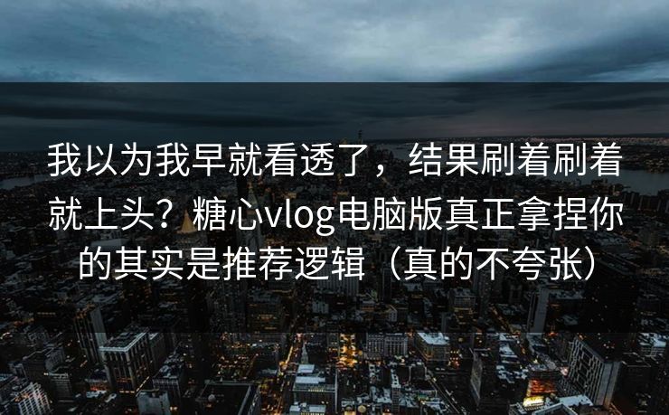 我以为我早就看透了,结果刷着刷着就上头?糖心vlog电脑版真正拿捏你的其实是推荐逻辑(真的不夸张) 第1张 我以为我早就看透了,结果刷着刷着就上头?糖心vlog电脑版真正拿捏你的其实是推荐逻辑(真的不夸张) 第1张