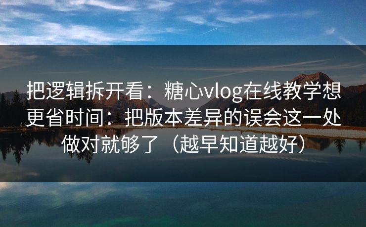 把逻辑拆开看：糖心vlog在线教学想更省时间：把版本差异的误会这一处做对就够了（越早知道越好）  第1张
