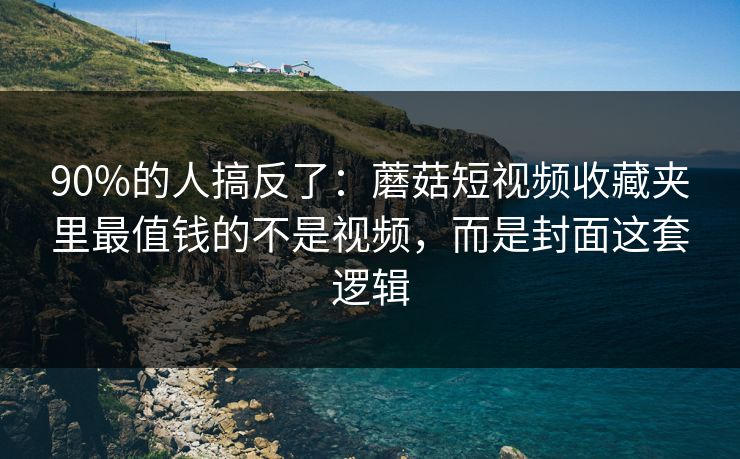 90%的人搞反了:蘑菇短视频收藏夹里最值钱的不是视频,而是封面这套逻辑 第1张 90%的人搞反了:蘑菇短视频收藏夹里最值钱的不是视频,而是封面这套逻辑 第1张
