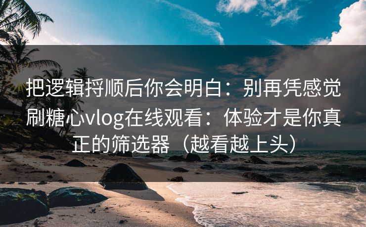把逻辑捋顺后你会明白:别再凭感觉刷糖心vlog在线观看:体验才是你真正的筛选器(越看越上头) 第1张 把逻辑捋顺后你会明白:别再凭感觉刷糖心vlog在线观看:体验才是你真正的筛选器(越看越上头) 第1张