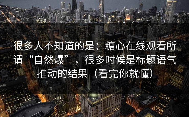 很多人不知道的是:糖心在线观看所谓“自然爆”,很多时候是标题语气推动的结果(看完你就懂) 第1张 很多人不知道的是:糖心在线观看所谓“自然爆”,很多时候是标题语气推动的结果(看完你就懂) 第1张