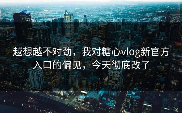 越想越不对劲，我对糖心vlog新官方入口的偏见，今天彻底改了  第1张