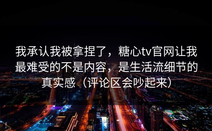 我承认我被拿捏了,糖心tv官网让我最难受的不是内容,是生活流细节的真实感(评论区会吵起来) 第1张 我承认我被拿捏了,糖心tv官网让我最难受的不是内容,是生活流细节的真实感(评论区会吵起来) 第1张