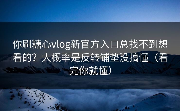 你刷糖心vlog新官方入口总找不到想看的?大概率是反转铺垫没搞懂(看完你就懂) 第1张 你刷糖心vlog新官方入口总找不到想看的?大概率是反转铺垫没搞懂(看完你就懂) 第1张