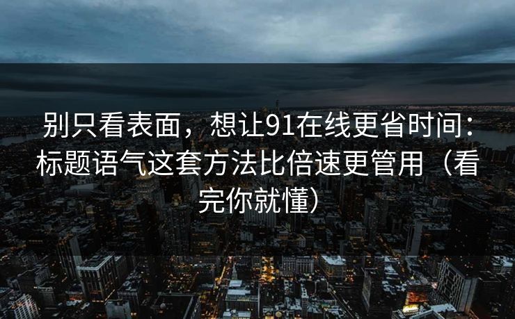 别只看表面,想让91在线更省时间:标题语气这套方法比倍速更管用(看完你就懂) 第1张 别只看表面,想让91在线更省时间:标题语气这套方法比倍速更管用(看完你就懂) 第1张