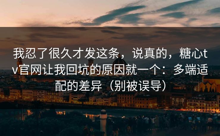 我忍了很久才发这条,说真的,糖心tv官网让我回坑的原因就一个:多端适配的差异(别被误导) 第1张 我忍了很久才发这条,说真的,糖心tv官网让我回坑的原因就一个:多端适配的差异(别被误导) 第1张