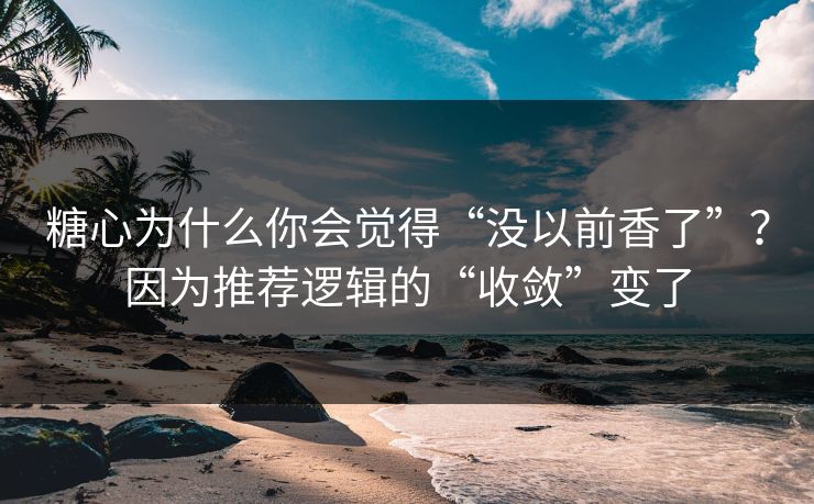 糖心为什么你会觉得“没以前香了”?因为推荐逻辑的“收敛”变了 第1张 糖心为什么你会觉得“没以前香了”?因为推荐逻辑的“收敛”变了 第1张