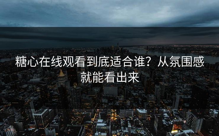 糖心在线观看到底适合谁?从氛围感就能看出来 第1张 糖心在线观看到底适合谁?从氛围感就能看出来 第1张