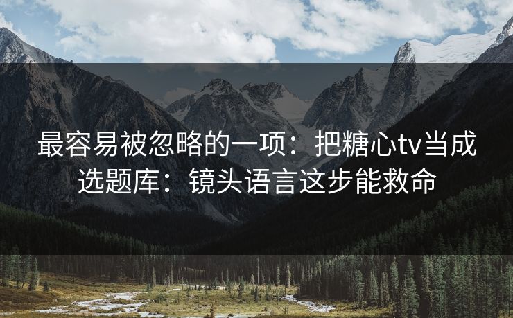 最容易被忽略的一项:把糖心tv当成选题库:镜头语言这步能救命 最容易被忽略的一项:把糖心tv当成选题库:镜头语言这步能救命