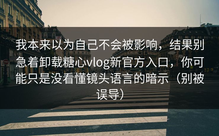 我本来以为自己不会被影响,结果别急着卸载糖心vlog新官方入口,你可能只是没看懂镜头语言的暗示(别被误导) 我本来以为自己不会被影响,结果别急着卸载糖心vlog新官方入口,你可能只是没看懂镜头语言的暗示(别被误导)
