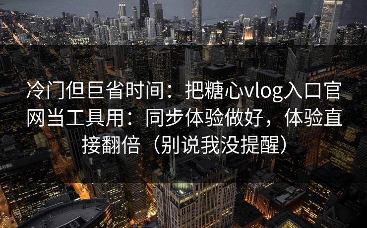 冷门但巨省时间:把糖心vlog入口官网当工具用:同步体验做好,体验直接翻倍(别说我没提醒) 冷门但巨省时间:把糖心vlog入口官网当工具用:同步体验做好,体验直接翻倍(别说我没提醒)