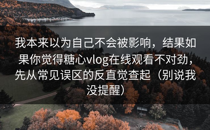 我本来以为自己不会被影响,结果如果你觉得糖心vlog在线观看不对劲,先从常见误区的反直觉查起(别说我没提醒) 我本来以为自己不会被影响,结果如果你觉得糖心vlog在线观看不对劲,先从常见误区的反直觉查起(别说我没提醒)