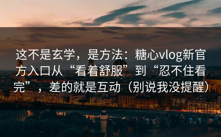 这不是玄学,是方法:糖心vlog新官方入口从“看着舒服”到“忍不住看完”,差的就是互动(别说我没提醒) 这不是玄学,是方法:糖心vlog新官方入口从“看着舒服”到“忍不住看完”,差的就是互动(别说我没提醒)