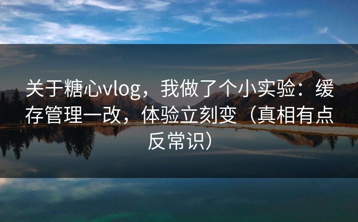 关于糖心vlog,我做了个小实验:缓存管理一改,体验立刻变(真相有点反常识) 关于糖心vlog,我做了个小实验:缓存管理一改,体验立刻变(真相有点反常识)