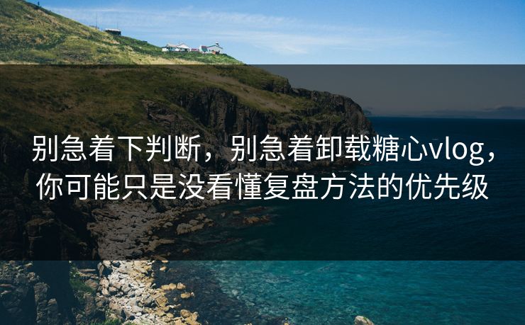 别急着下判断,别急着卸载糖心vlog,你可能只是没看懂复盘方法的优先级 别急着下判断,别急着卸载糖心vlog,你可能只是没看懂复盘方法的优先级
