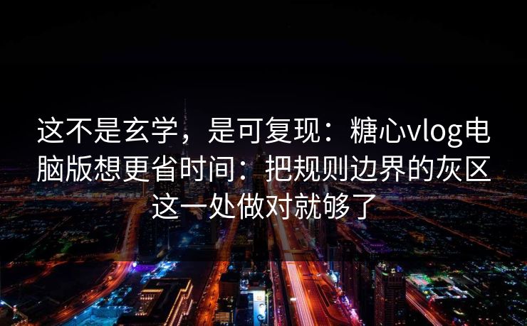这不是玄学,是可复现:糖心vlog电脑版想更省时间:把规则边界的灰区这一处做对就够了 第1张 这不是玄学,是可复现:糖心vlog电脑版想更省时间:把规则边界的灰区这一处做对就够了 第1张