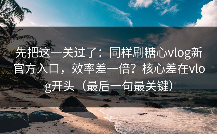 先把这一关过了：同样刷糖心vlog新官方入口，效率差一倍？核心差在vlog开头（最后一句最关键）