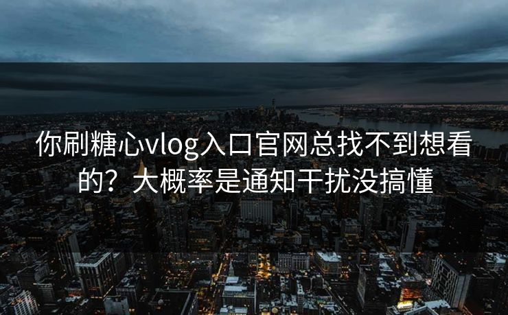 你刷糖心vlog入口官网总找不到想看的？大概率是通知干扰没搞懂